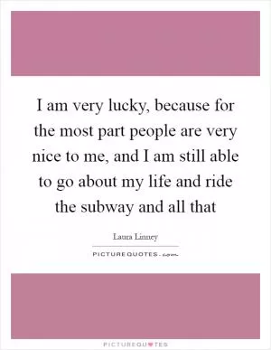 I am very lucky, because for the most part people are very nice to me, and I am still able to go about my life and ride the subway and all that Picture Quote #1