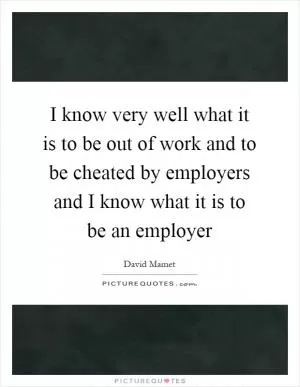 I know very well what it is to be out of work and to be cheated by employers and I know what it is to be an employer Picture Quote #1
