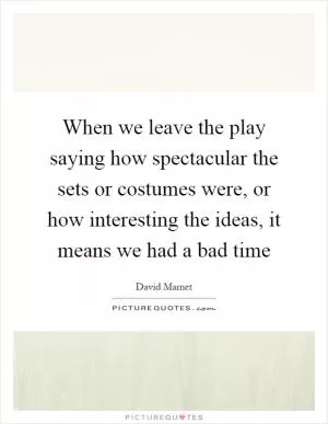 When we leave the play saying how spectacular the sets or costumes were, or how interesting the ideas, it means we had a bad time Picture Quote #1