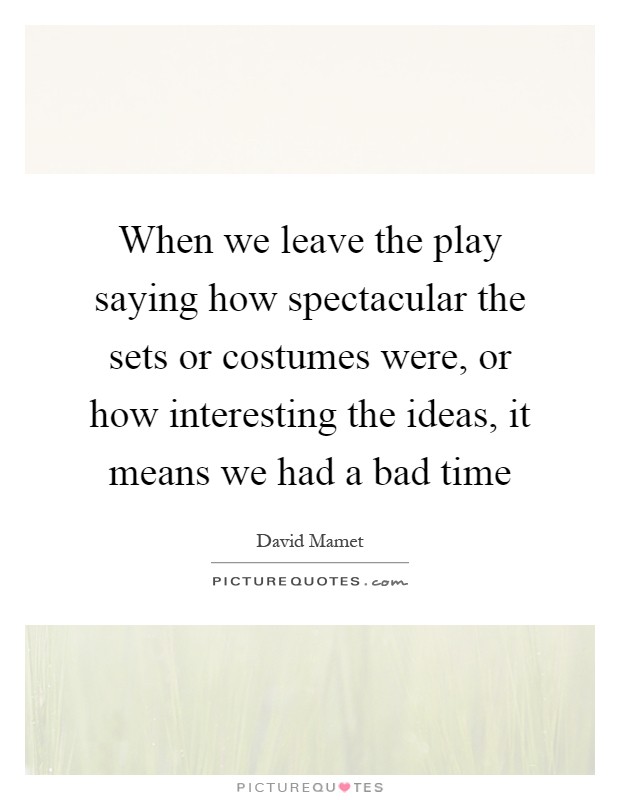 When we leave the play saying how spectacular the sets or costumes were, or how interesting the ideas, it means we had a bad time Picture Quote #1