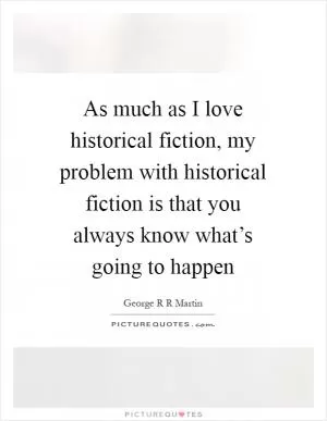 As much as I love historical fiction, my problem with historical fiction is that you always know what’s going to happen Picture Quote #1