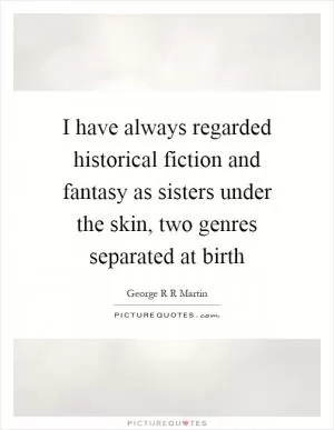 I have always regarded historical fiction and fantasy as sisters under the skin, two genres separated at birth Picture Quote #1