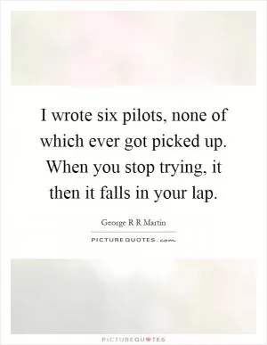 I wrote six pilots, none of which ever got picked up. When you stop trying, it then it falls in your lap Picture Quote #1