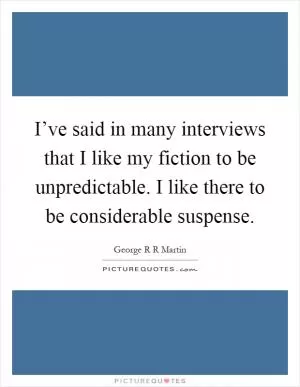 I’ve said in many interviews that I like my fiction to be unpredictable. I like there to be considerable suspense Picture Quote #1