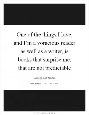 One of the things I love, and I’m a voracious reader as well as a writer, is books that surprise me, that are not predictable Picture Quote #1