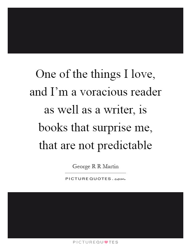 One of the things I love, and I'm a voracious reader as well as a writer, is books that surprise me, that are not predictable Picture Quote #1