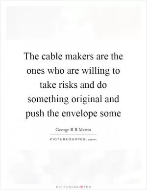 The cable makers are the ones who are willing to take risks and do something original and push the envelope some Picture Quote #1