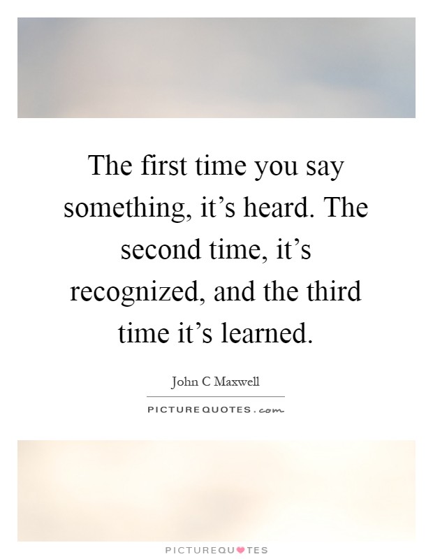 The first time you say something, it's heard. The second time, it's recognized, and the third time it's learned Picture Quote #1