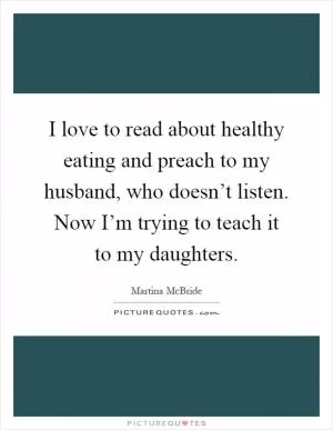 I love to read about healthy eating and preach to my husband, who doesn’t listen. Now I’m trying to teach it to my daughters Picture Quote #1