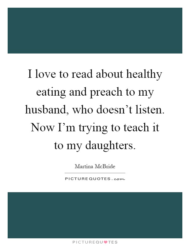 I love to read about healthy eating and preach to my husband, who doesn't listen. Now I'm trying to teach it to my daughters Picture Quote #1