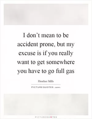 I don’t mean to be accident prone, but my excuse is if you really want to get somewhere you have to go full gas Picture Quote #1