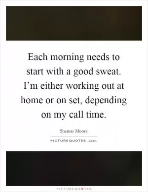 Each morning needs to start with a good sweat. I’m either working out at home or on set, depending on my call time Picture Quote #1