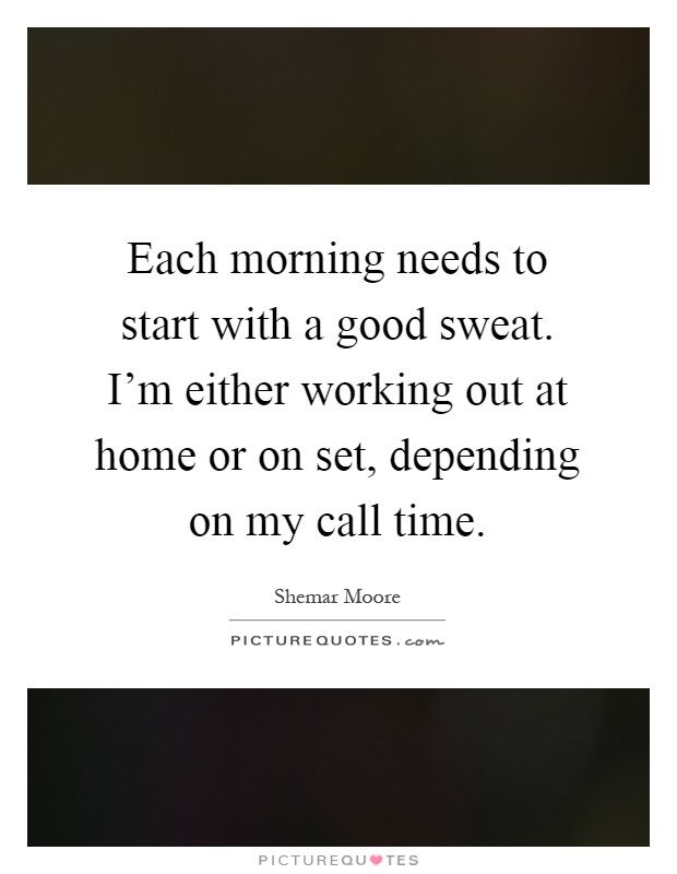 Each morning needs to start with a good sweat. I'm either working out at home or on set, depending on my call time Picture Quote #1