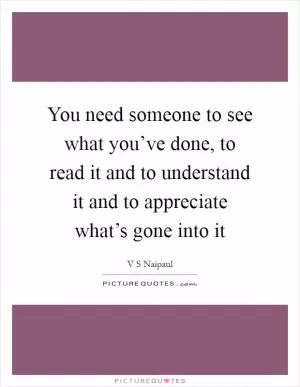 You need someone to see what you’ve done, to read it and to understand it and to appreciate what’s gone into it Picture Quote #1