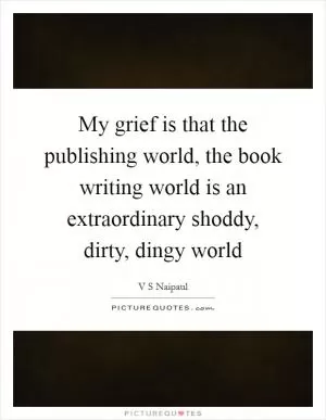 My grief is that the publishing world, the book writing world is an extraordinary shoddy, dirty, dingy world Picture Quote #1