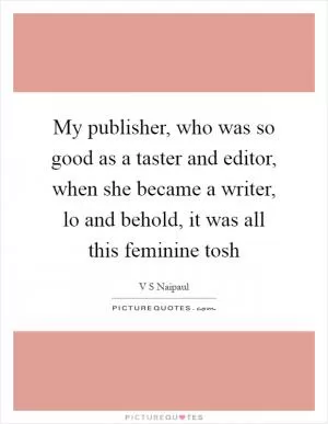 My publisher, who was so good as a taster and editor, when she became a writer, lo and behold, it was all this feminine tosh Picture Quote #1