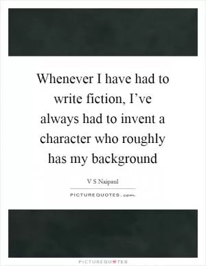 Whenever I have had to write fiction, I’ve always had to invent a character who roughly has my background Picture Quote #1