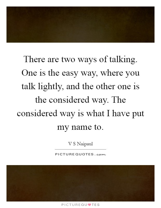 There are two ways of talking. One is the easy way, where you talk lightly, and the other one is the considered way. The considered way is what I have put my name to Picture Quote #1