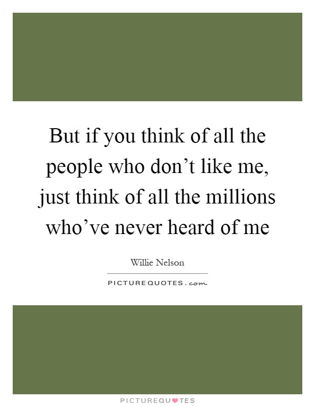 But if you think of all the people who don't like me, just think of all the millions who've never heard of me Picture Quote #1