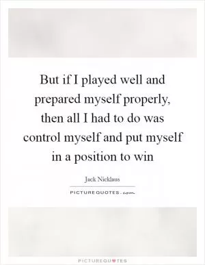 But if I played well and prepared myself properly, then all I had to do was control myself and put myself in a position to win Picture Quote #1