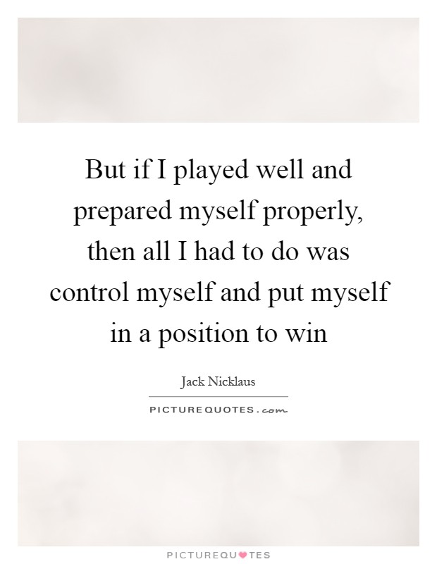 But if I played well and prepared myself properly, then all I had to do was control myself and put myself in a position to win Picture Quote #1