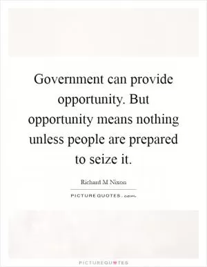 Government can provide opportunity. But opportunity means nothing unless people are prepared to seize it Picture Quote #1