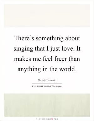 There’s something about singing that I just love. It makes me feel freer than anything in the world Picture Quote #1