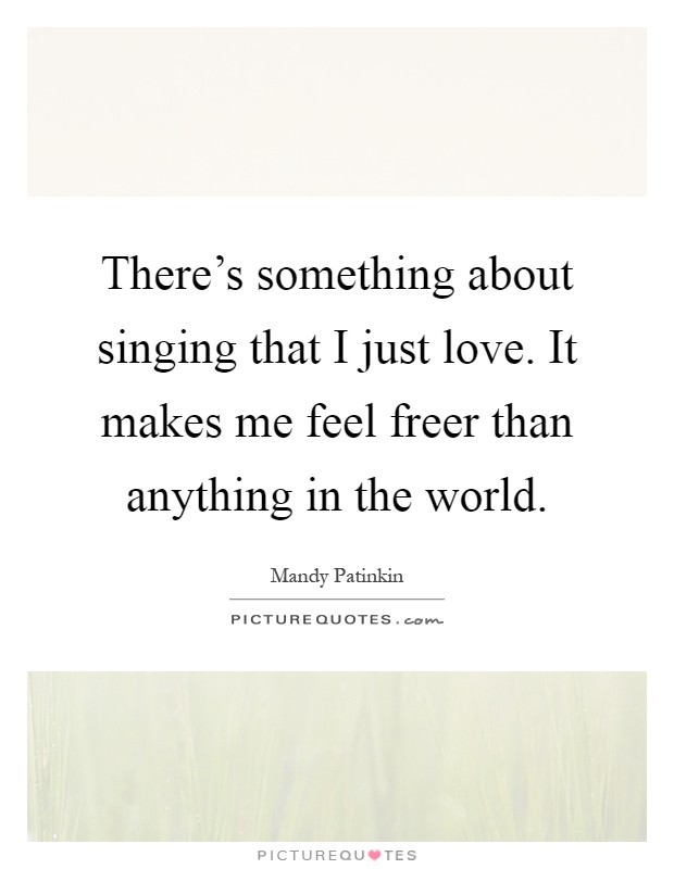 There's something about singing that I just love. It makes me feel freer than anything in the world Picture Quote #1