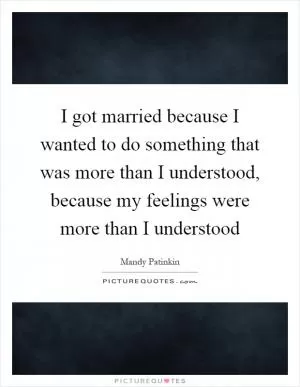 I got married because I wanted to do something that was more than I understood, because my feelings were more than I understood Picture Quote #1