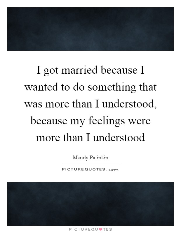 I got married because I wanted to do something that was more than I understood, because my feelings were more than I understood Picture Quote #1