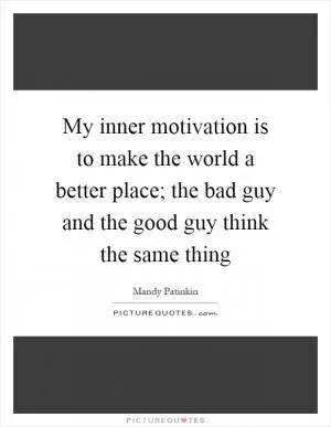 My inner motivation is to make the world a better place; the bad guy and the good guy think the same thing Picture Quote #1