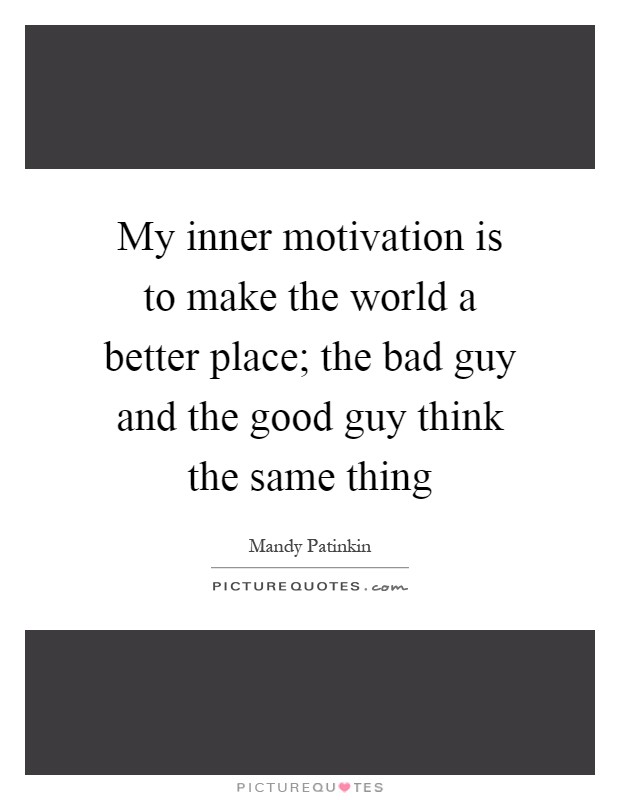 My inner motivation is to make the world a better place; the bad guy and the good guy think the same thing Picture Quote #1