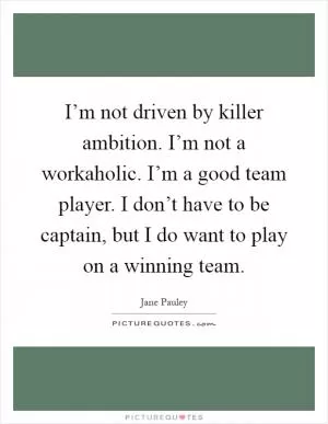 I’m not driven by killer ambition. I’m not a workaholic. I’m a good team player. I don’t have to be captain, but I do want to play on a winning team Picture Quote #1