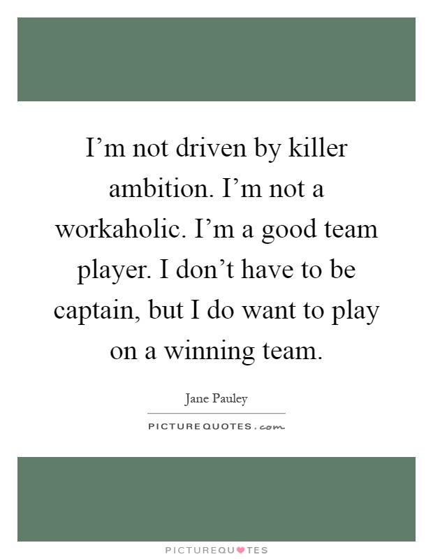 I'm not driven by killer ambition. I'm not a workaholic. I'm a good team player. I don't have to be captain, but I do want to play on a winning team Picture Quote #1