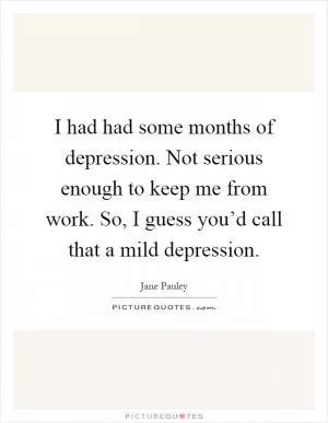 I had had some months of depression. Not serious enough to keep me from work. So, I guess you’d call that a mild depression Picture Quote #1