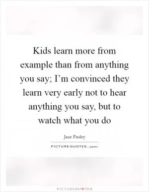 Kids learn more from example than from anything you say; I’m convinced they learn very early not to hear anything you say, but to watch what you do Picture Quote #1