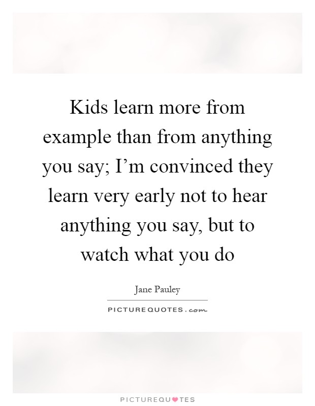 Kids learn more from example than from anything you say; I'm convinced they learn very early not to hear anything you say, but to watch what you do Picture Quote #1