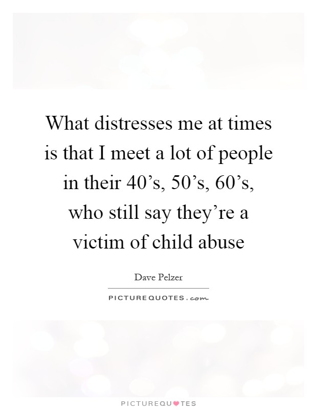 What distresses me at times is that I meet a lot of people in their 40's, 50's, 60's, who still say they're a victim of child abuse Picture Quote #1