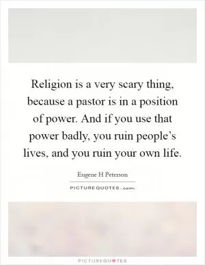 Religion is a very scary thing, because a pastor is in a position of power. And if you use that power badly, you ruin people’s lives, and you ruin your own life Picture Quote #1