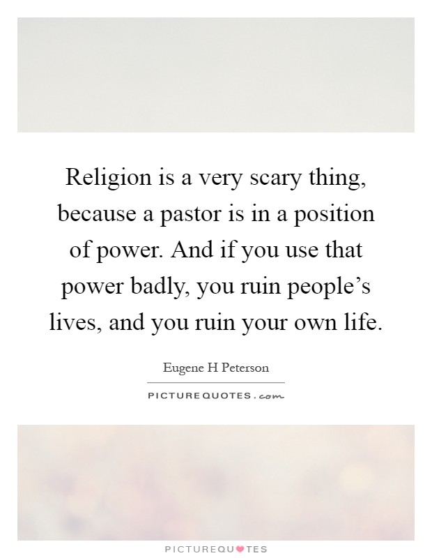 Religion is a very scary thing, because a pastor is in a position of power. And if you use that power badly, you ruin people's lives, and you ruin your own life Picture Quote #1