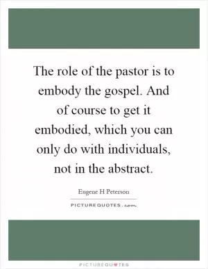 The role of the pastor is to embody the gospel. And of course to get it embodied, which you can only do with individuals, not in the abstract Picture Quote #1