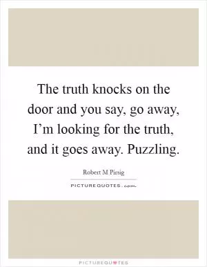 The truth knocks on the door and you say, go away, I’m looking for the truth, and it goes away. Puzzling Picture Quote #1