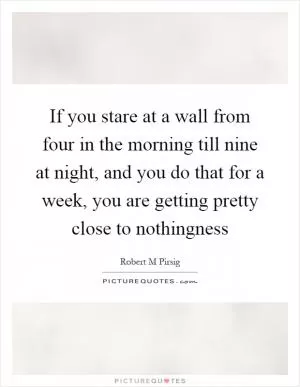 If you stare at a wall from four in the morning till nine at night, and you do that for a week, you are getting pretty close to nothingness Picture Quote #1
