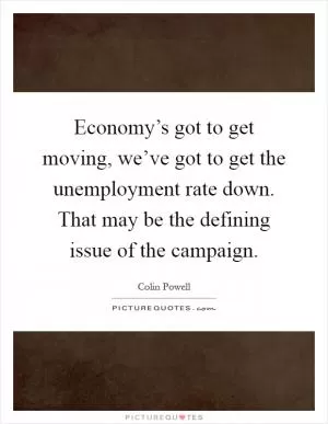 Economy’s got to get moving, we’ve got to get the unemployment rate down. That may be the defining issue of the campaign Picture Quote #1