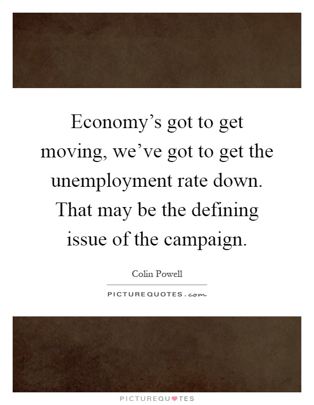 Economy's got to get moving, we've got to get the unemployment rate down. That may be the defining issue of the campaign Picture Quote #1