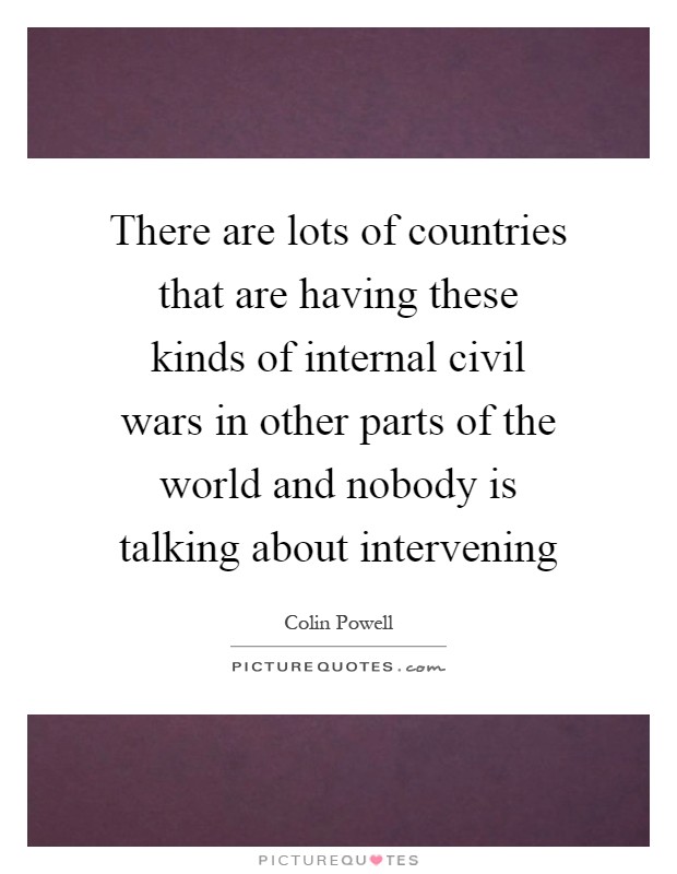 There are lots of countries that are having these kinds of internal civil wars in other parts of the world and nobody is talking about intervening Picture Quote #1
