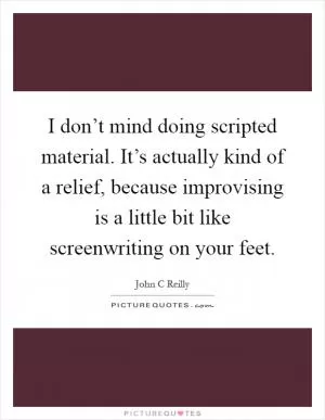 I don’t mind doing scripted material. It’s actually kind of a relief, because improvising is a little bit like screenwriting on your feet Picture Quote #1
