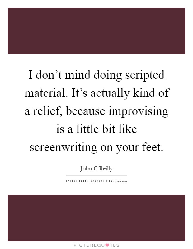 I don't mind doing scripted material. It's actually kind of a relief, because improvising is a little bit like screenwriting on your feet Picture Quote #1