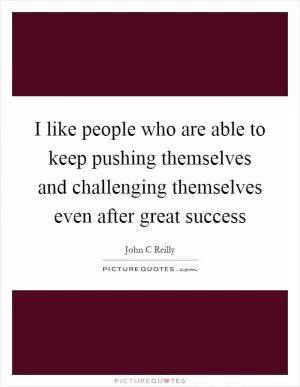 I like people who are able to keep pushing themselves and challenging themselves even after great success Picture Quote #1