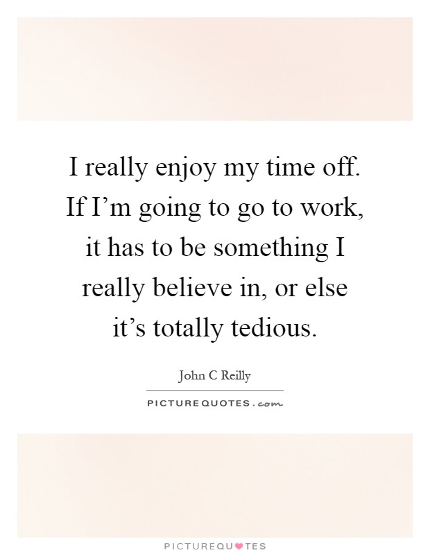 I really enjoy my time off. If I'm going to go to work, it has to be something I really believe in, or else it's totally tedious Picture Quote #1